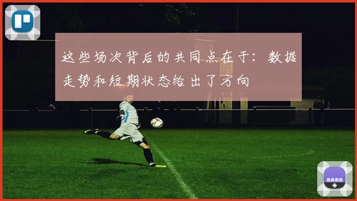 这些场次背后的共同点在于：数据走势和短期状态给出了方向