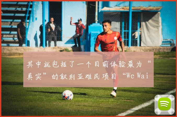 其中就包括了一个目前体验最为“真实”的叙利亚难民项目“We Wait”