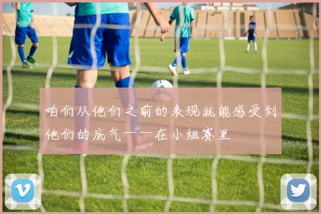咱们从他们之前的表现就能感受到他们的底气——在小组赛里