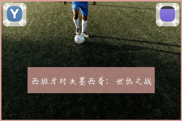 西班牙对决墨西哥：世仇之战