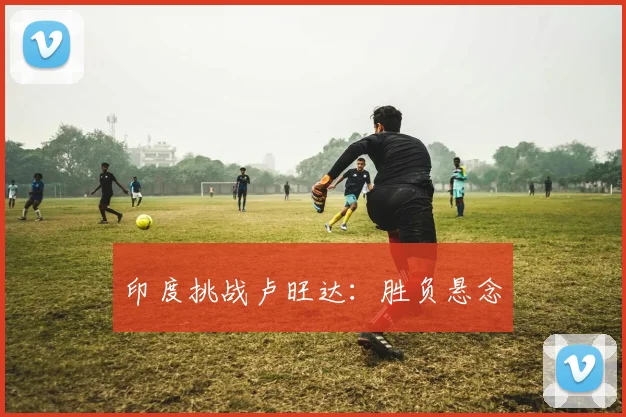 印度挑战卢旺达：胜负悬念