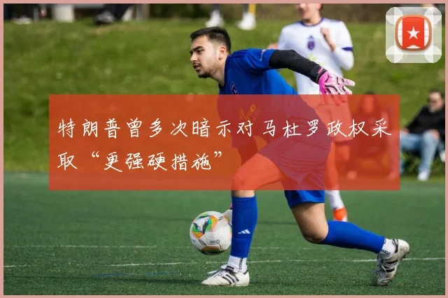 特朗普曾多次暗示对马杜罗政权采取“更强硬措施”