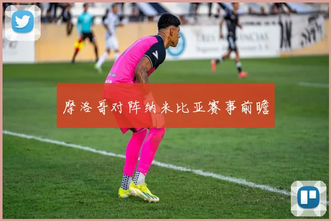 摩洛哥对阵纳米比亚赛事前瞻