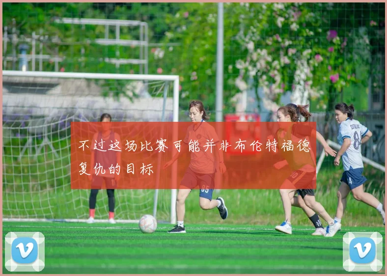 不过这场比赛可能并非布伦特福德复仇的目标