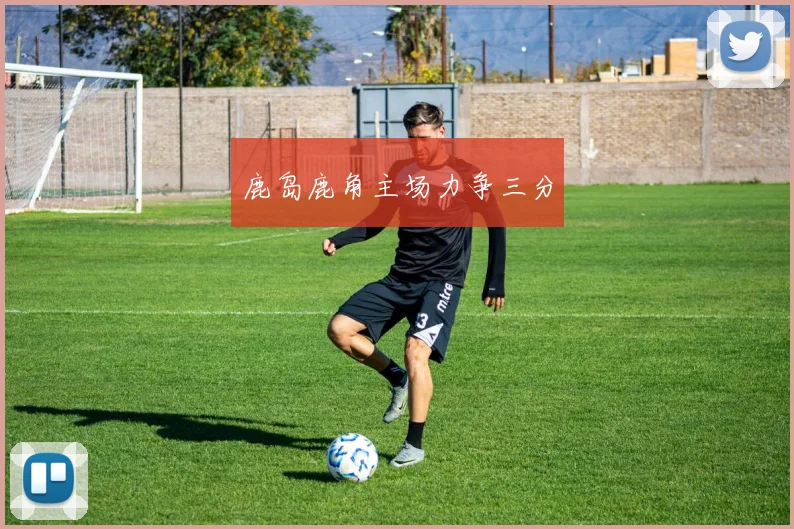 鹿岛鹿角主场力争三分