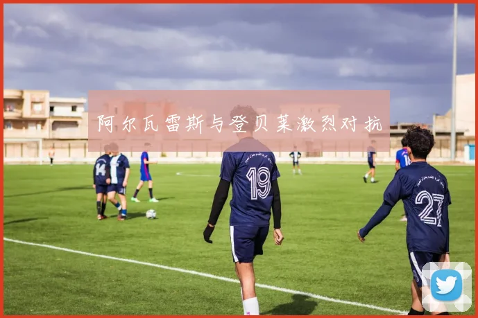 阿尔瓦雷斯与登贝莱激烈对抗