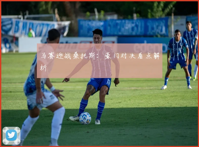 马赛迎战桑托斯：豪门对决看点解析