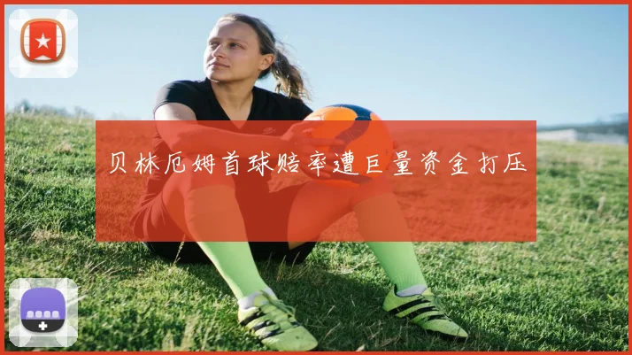 贝林厄姆首球赔率遭巨量资金打压