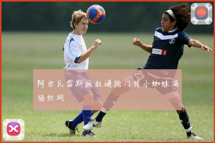 阿尔瓦雷斯疯狂逼抢门将小蜘蛛满场织网