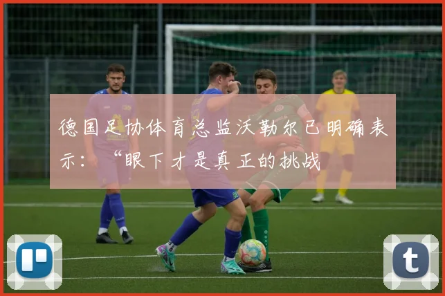 德国足协体育总监沃勒尔已明确表示：“眼下才是真正的挑战