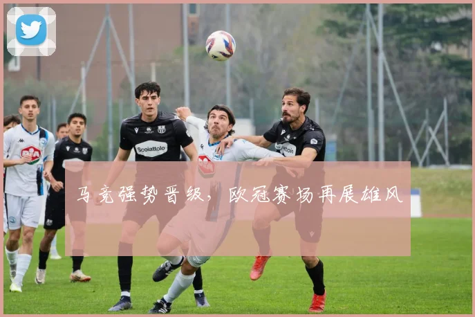 马竞强势晋级，欧冠赛场再展雄风