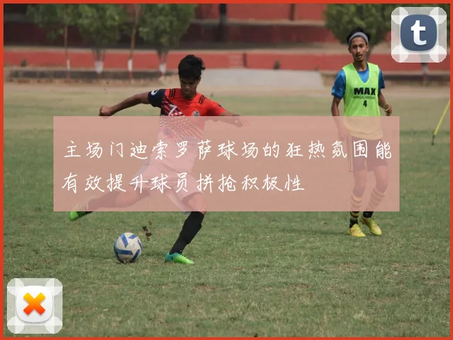 主场门迪索罗萨球场的狂热氛围能有效提升球员拼抢积极性