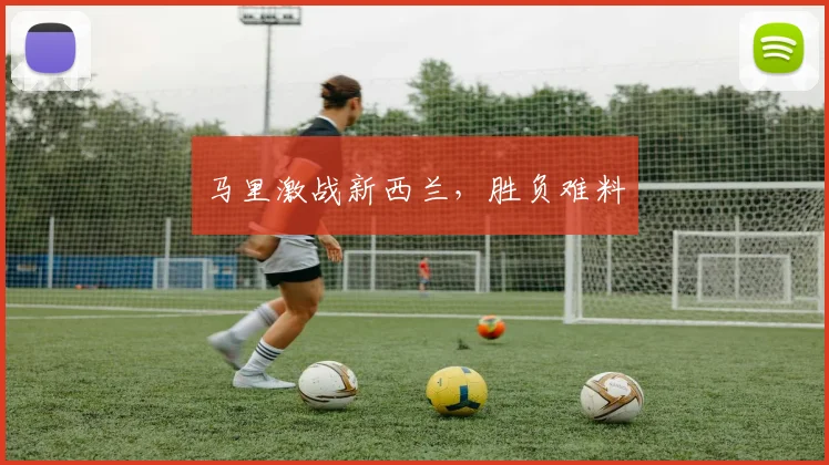 马里激战新西兰，胜负难料