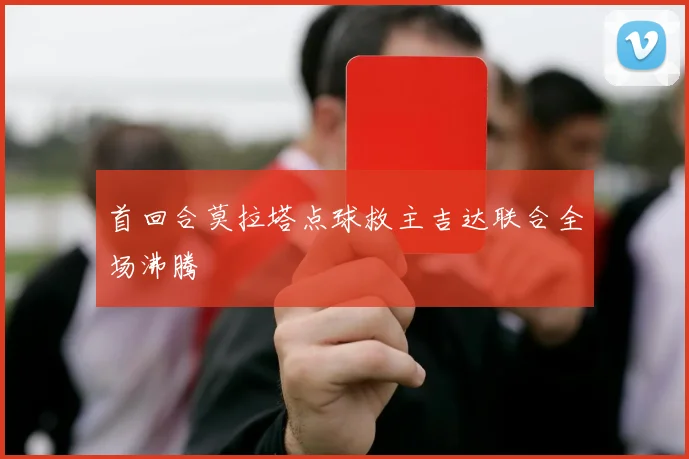 首回合莫拉塔点球救主吉达联合全场沸腾