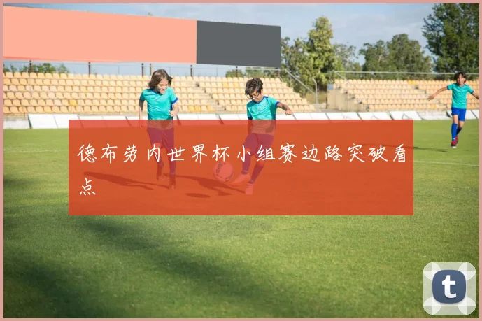 德布劳内世界杯小组赛边路突破看点