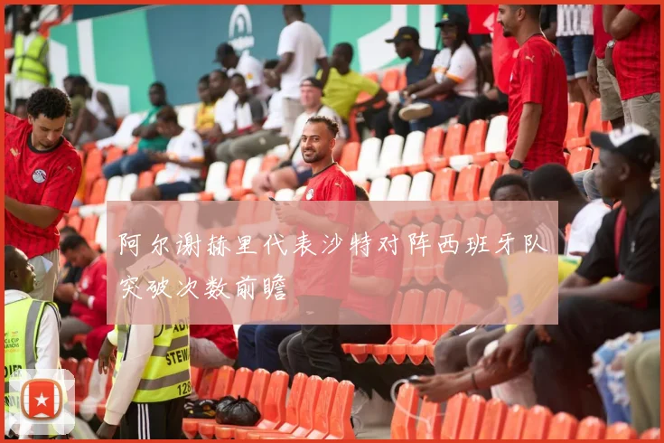 阿尔谢赫里代表沙特对阵西班牙队突破次数前瞻
