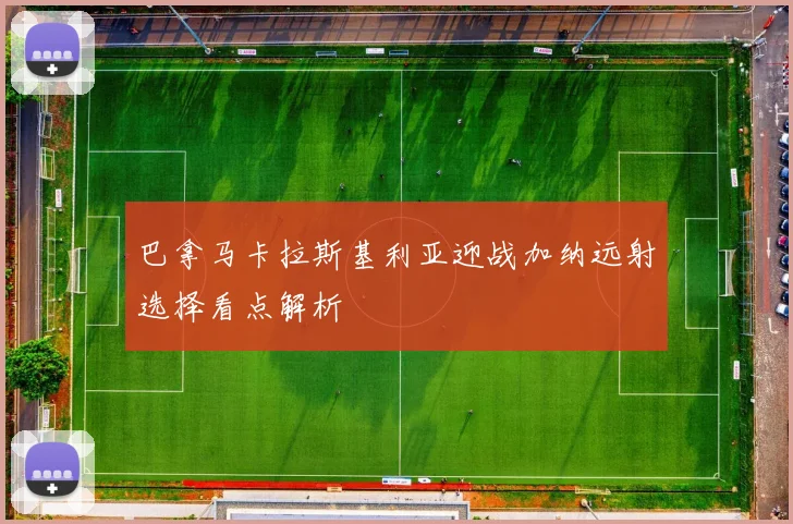 巴拿马卡拉斯基利亚迎战加纳远射选择看点解析