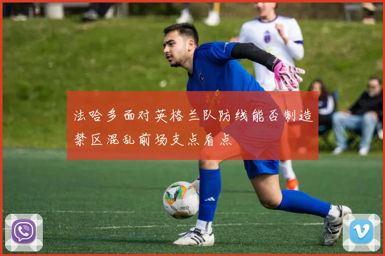 法哈多面对英格兰队防线能否制造禁区混乱前场支点看点