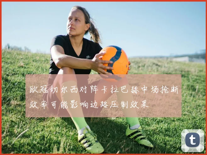 欧冠切尔西对阵卡拉巴赫中场抢断效率可能影响边路压制效果