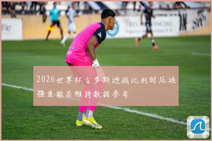 2026世界杯古多斯迎战比利时压迫强度能否维持数据参考