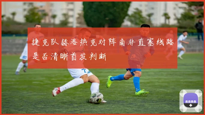 捷克队赫洛热克对阵南非直塞线路是否清晰首发判断