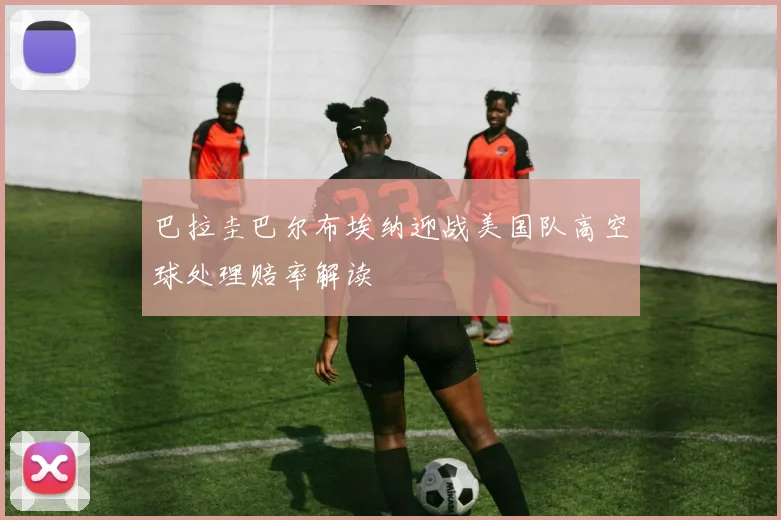 巴拉圭巴尔布埃纳迎战美国队高空球处理赔率解读
