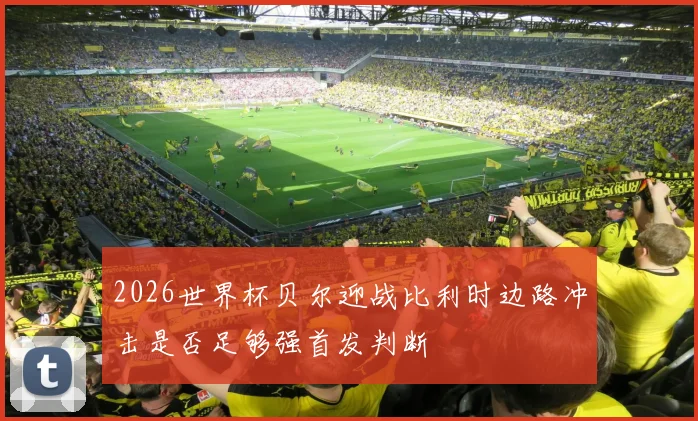 2026世界杯贝尔迎战比利时边路冲击是否足够强首发判断