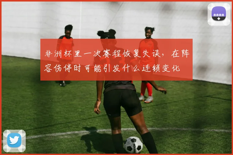 非洲杯里一次赛程恢复失误,在阵容伤停时可能引发什么连锁变化