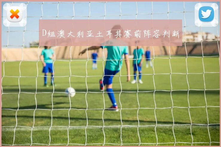 D组澳大利亚土耳其赛前阵容判断