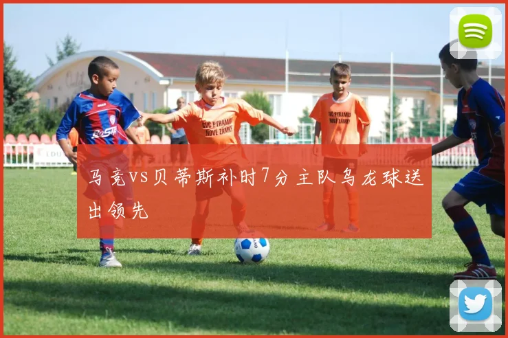 马竞vs贝蒂斯补时7分主队乌龙球送出领先