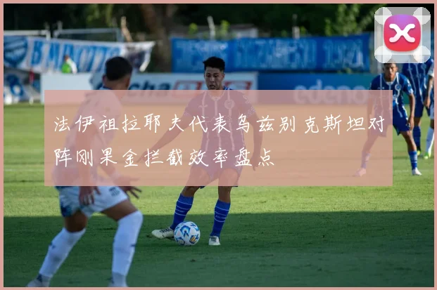 法伊祖拉耶夫代表乌兹别克斯坦对阵刚果金拦截效率盘点