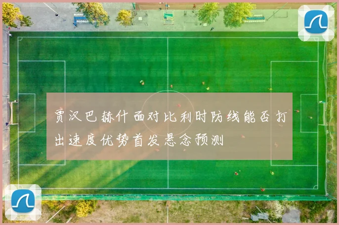 贾汉巴赫什面对比利时防线能否打出速度优势首发悬念预测