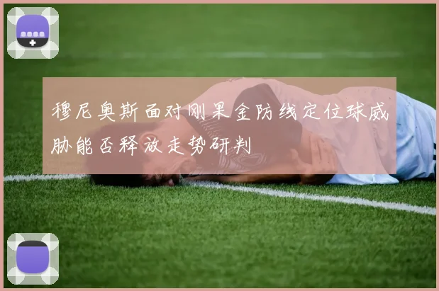 穆尼奥斯面对刚果金防线定位球威胁能否释放走势研判