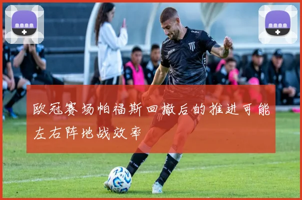 欧冠赛场帕福斯回撤后的推进可能左右阵地战效率