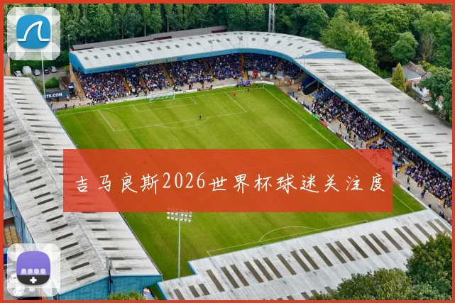 吉马良斯2026世界杯球迷关注度