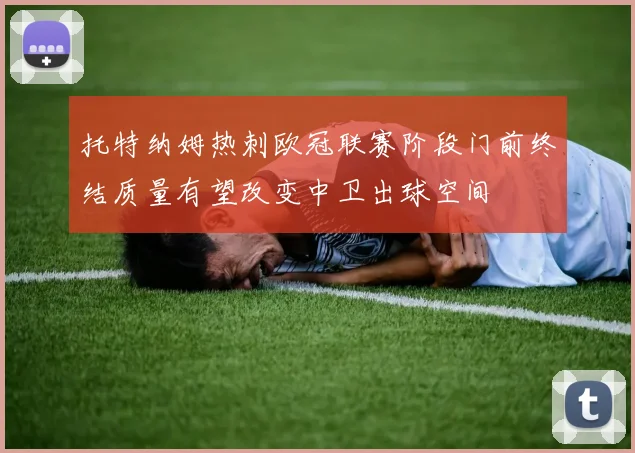 托特纳姆热刺欧冠联赛阶段门前终结质量有望改变中卫出球空间