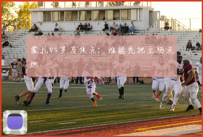 蒙扎vs罗马焦点：谁能先把主场点燃