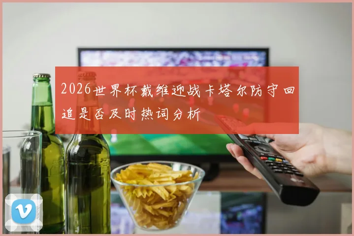 2026世界杯戴维迎战卡塔尔防守回追是否及时热词分析