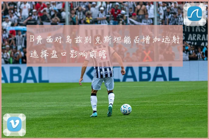 B费面对乌兹别克斯坦能否增加远射选择盘口影响前瞻