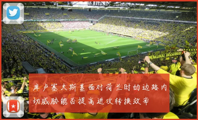 库卢塞夫斯基面对荷兰时的边路内切威胁能否提高进攻转换效率
