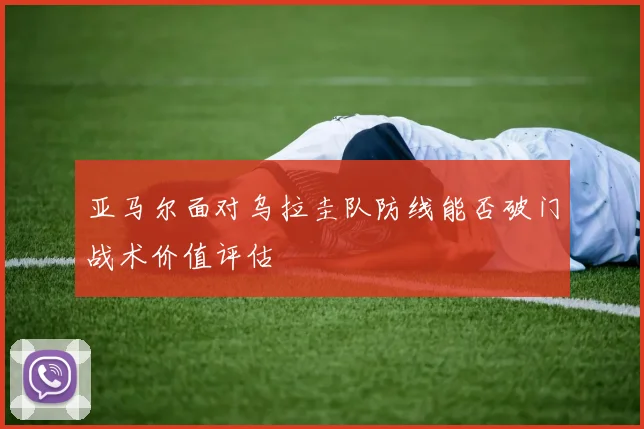 亚马尔面对乌拉圭队防线能否破门战术价值评估