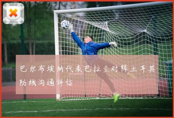 巴尔布埃纳代表巴拉圭对阵土耳其防线沟通评估