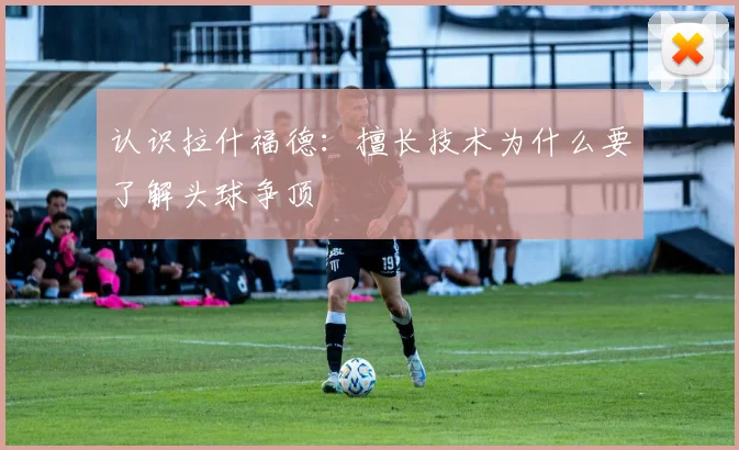 认识拉什福德:擅长技术为什么要了解头球争顶