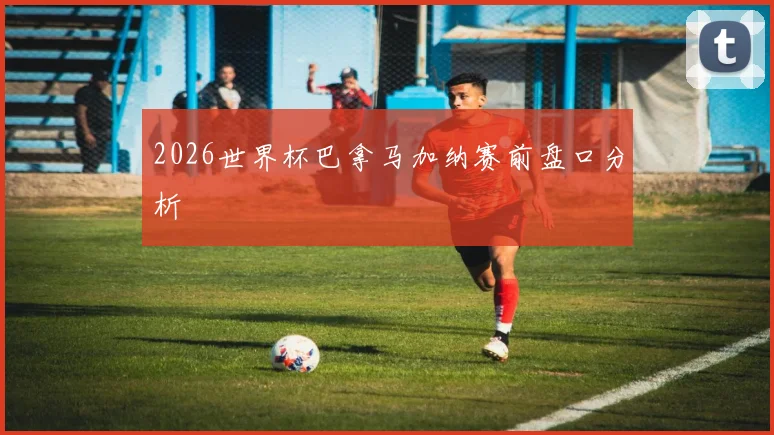 2026世界杯巴拿马加纳赛前盘口分析