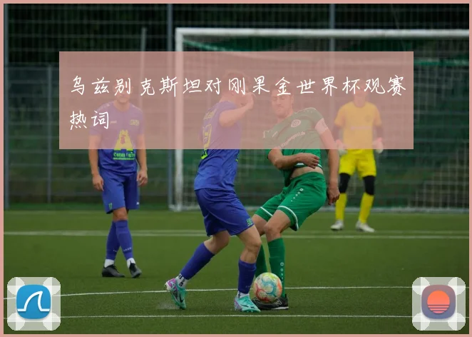 乌兹别克斯坦对刚果金世界杯观赛热词