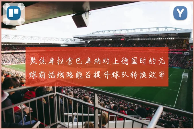 聚焦库拉索巴库纳对上德国时的无球前插线路能否提升球队转换效率