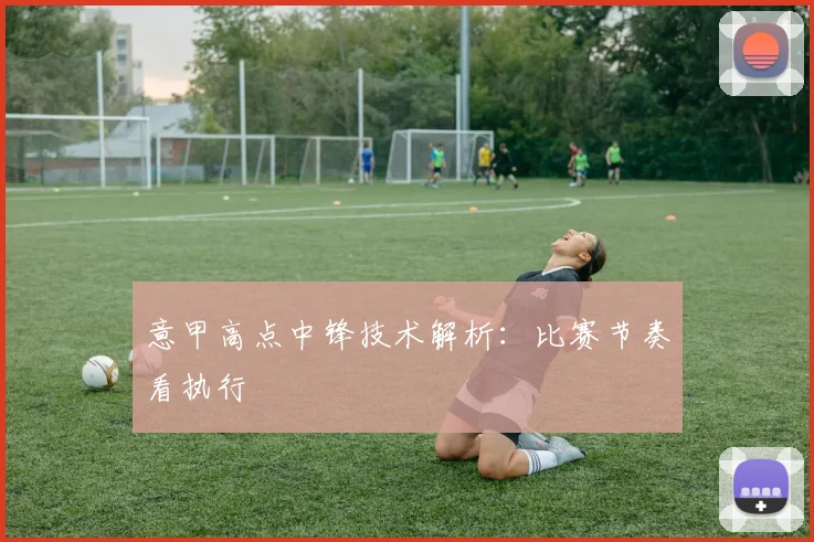 意甲高点中锋技术解析：比赛节奏看执行