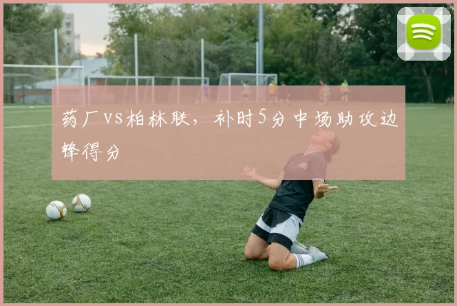 药厂vs柏林联，补时5分中场助攻边锋得分