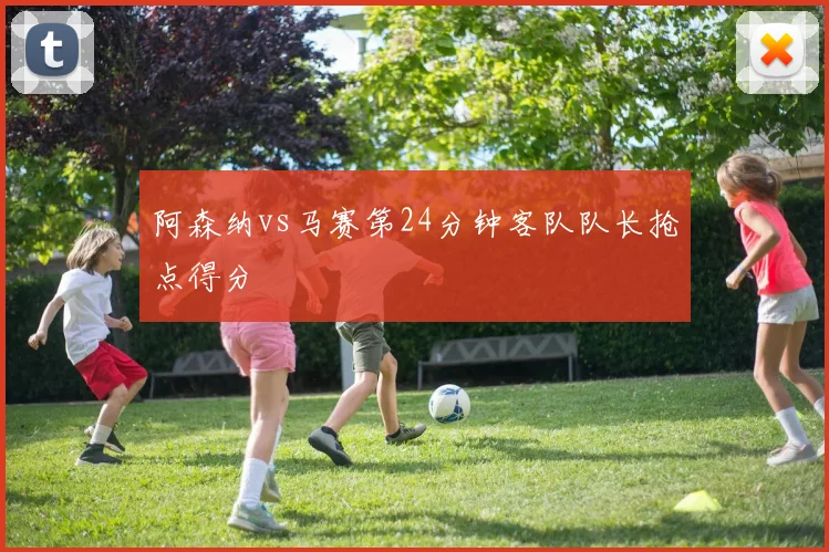 阿森纳vs马赛第24分钟客队队长抢点得分